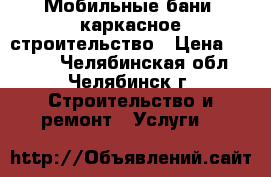 Мобильные бани, каркасное строительство › Цена ­ 1 000 - Челябинская обл., Челябинск г. Строительство и ремонт » Услуги   